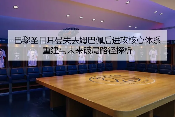 巴黎圣日耳曼失去姆巴佩后进攻核心体系重建与未来破局路径探析