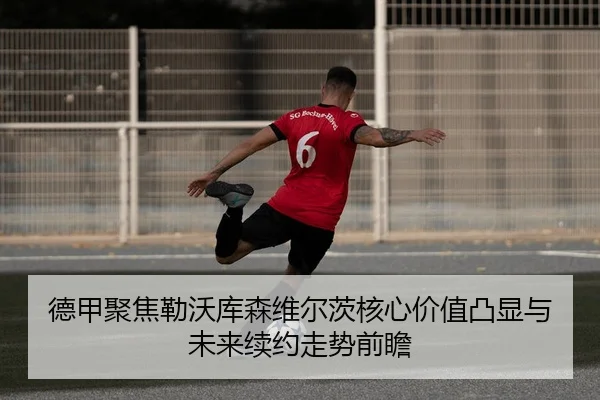 德甲聚焦勒沃库森维尔茨核心价值凸显与未来续约走势前瞻