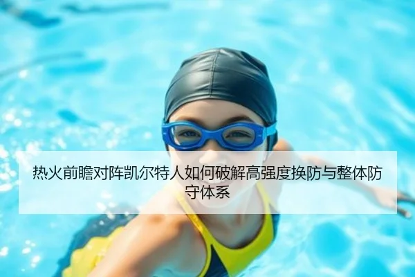 热火前瞻对阵凯尔特人如何破解高强度换防与整体防守体系