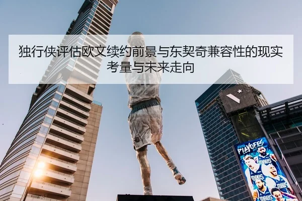 独行侠评估欧文续约前景与东契奇兼容性的现实考量与未来走向