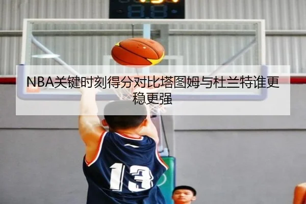 NBA关键时刻得分对比塔图姆与杜兰特谁更稳更强