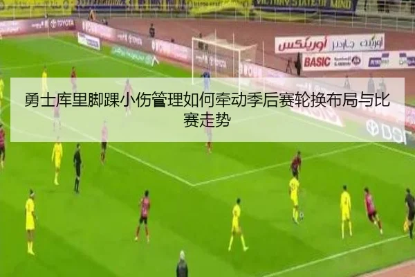 勇士库里脚踝小伤管理如何牵动季后赛轮换布局与比赛走势