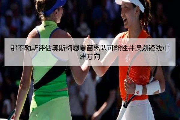 那不勒斯评估奥斯梅恩夏窗离队可能性并谋划锋线重建方向