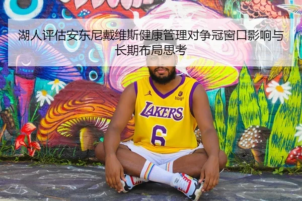 湖人评估安东尼戴维斯健康管理对争冠窗口影响与长期布局思考