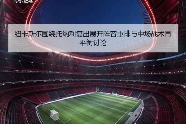 纽卡斯尔围绕托纳利复出展开阵容重排与中场战术再平衡讨论
