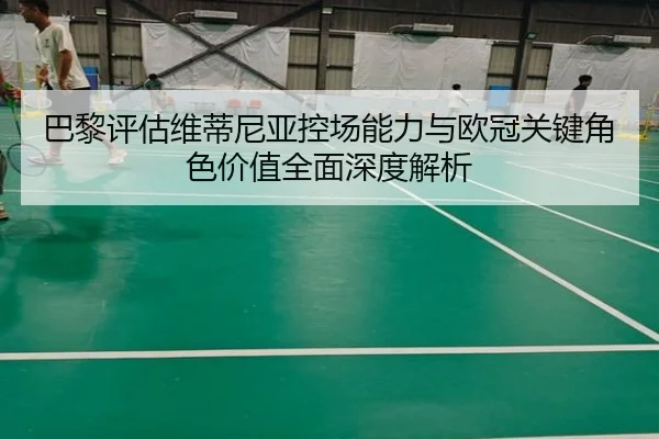 巴黎评估维蒂尼亚控场能力与欧冠关键角色价值全面深度解析