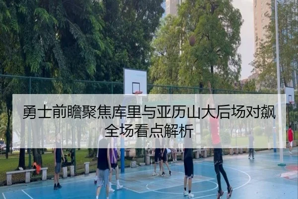 勇士前瞻聚焦库里与亚历山大后场对飙全场看点解析