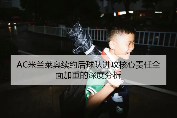 AC米兰莱奥续约后球队进攻核心责任全面加重的深度分析