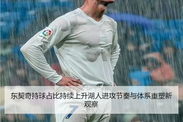 东契奇持球占比持续上升湖人进攻节奏与体系重塑新观察