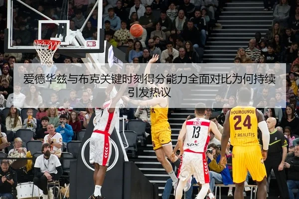 爱德华兹与布克关键时刻得分能力全面对比为何持续引发热议
