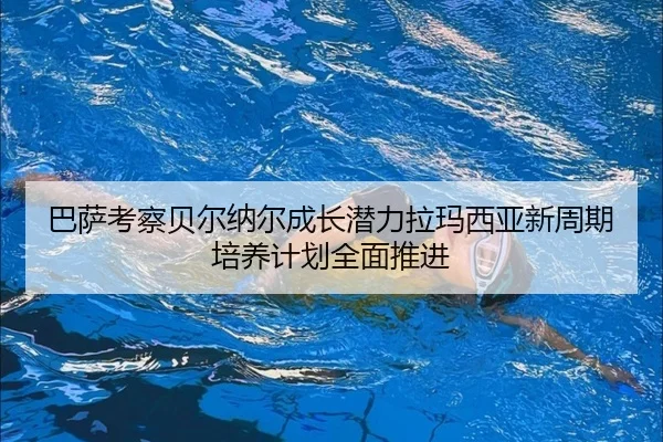 巴萨考察贝尔纳尔成长潜力拉玛西亚新周期培养计划全面推进
