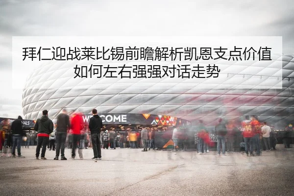 拜仁迎战莱比锡前瞻解析凯恩支点价值如何左右强强对话走势